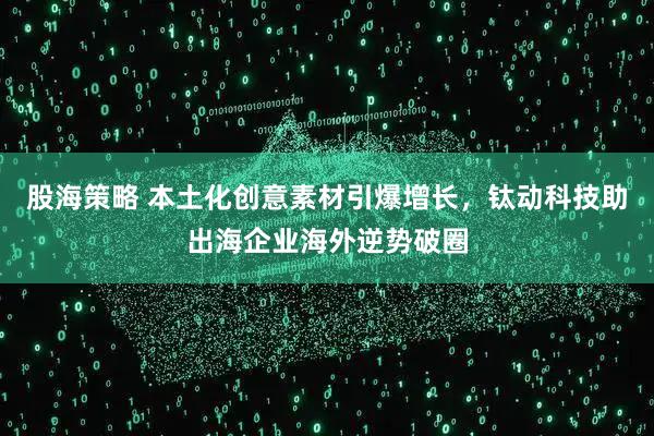 股海策略 本土化创意素材引爆增长，钛动科技助出海企业海外逆势破圈
