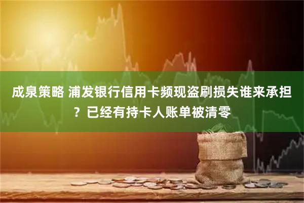 成泉策略 浦发银行信用卡频现盗刷损失谁来承担？已经有持卡人账单被清零
