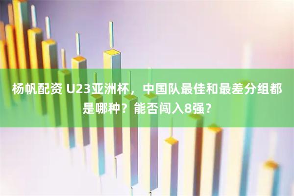 杨帆配资 U23亚洲杯，中国队最佳和最差分组都是哪种？能否闯入8强？