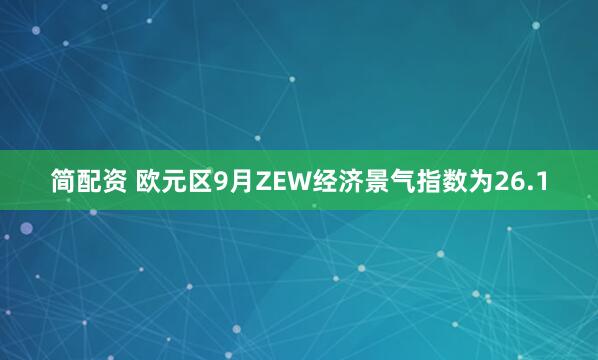 简配资 欧元区9月ZEW经济景气指数为26.1