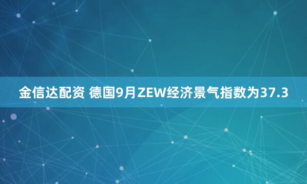 金信达配资 德国9月ZEW经济景气指数为37.3
