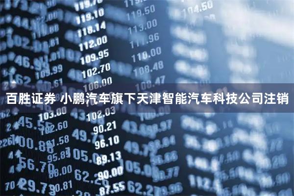 百胜证券 小鹏汽车旗下天津智能汽车科技公司注销