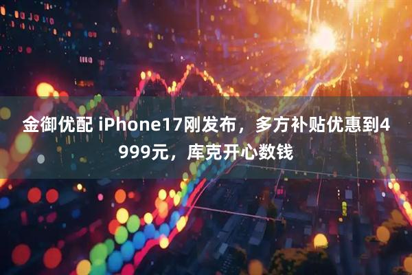 金御优配 iPhone17刚发布，多方补贴优惠到4999元，库克开心数钱