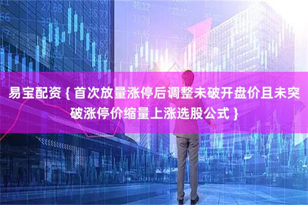 易宝配资 { 首次放量涨停后调整未破开盘价且未突破涨停价缩量上涨选股公式 }