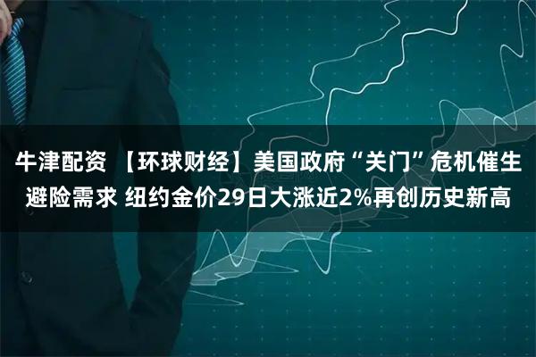 牛津配资 【环球财经】美国政府“关门”危机催生避险需求 纽约金价29日大涨近2%再创历史新高