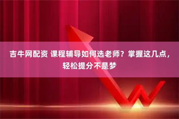 吉牛网配资 课程辅导如何选老师？掌握这几点，轻松提分不是梦
