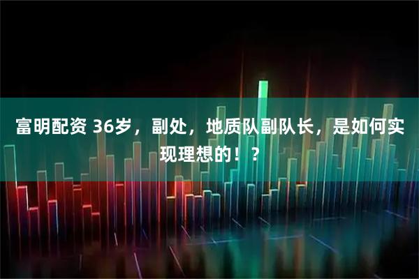 富明配资 36岁，副处，地质队副队长，是如何实现理想的！？