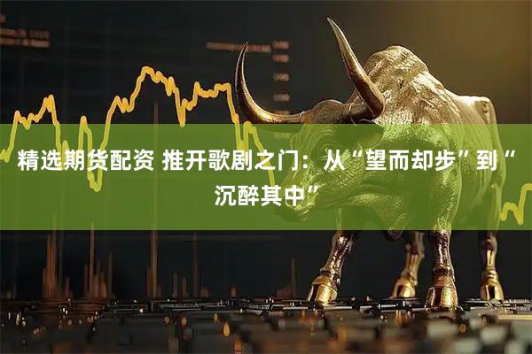 精选期货配资 推开歌剧之门：从“望而却步”到“沉醉其中”