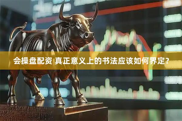 会操盘配资 真正意义上的书法应该如何界定？
