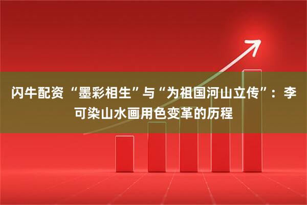 闪牛配资 “墨彩相生”与“为祖国河山立传”：李可染山水画用色变革的历程