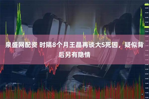 泉盛网配资 时隔8个月王晶再谈大S死因，疑似背后另有隐情