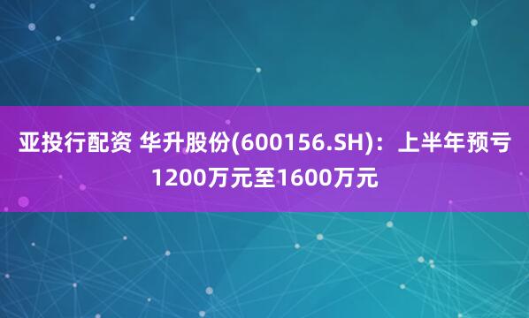亚投行配资 华升股份(600156.SH)：上半年预亏1200万元至1600万元