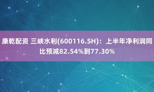 康乾配资 三峡水利(600116.SH)：上半年净利润同比预减82.54%到77.30%