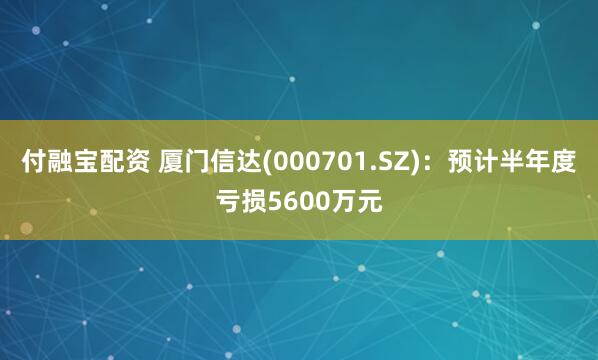 付融宝配资 厦门信达(000701.SZ)：预计半年度亏损5600万元