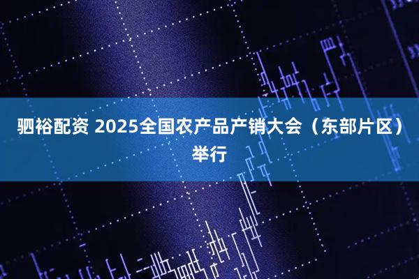 驷裕配资 2025全国农产品产销大会（东部片区）举行