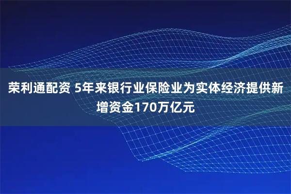 荣利通配资 5年来银行业保险业为实体经济提供新增资金170万亿元