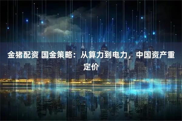 金猪配资 国金策略：从算力到电力，中国资产重定价