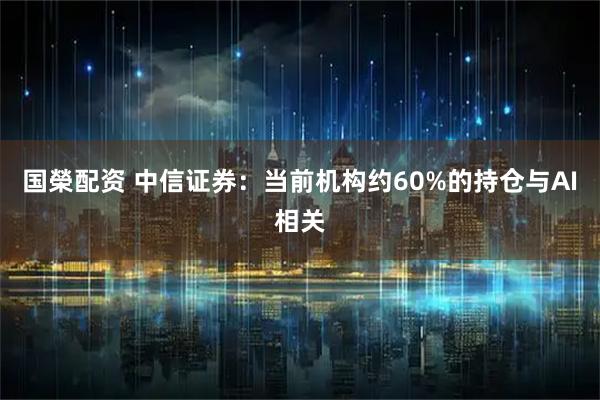 国榮配资 中信证券：当前机构约60%的持仓与AI相关
