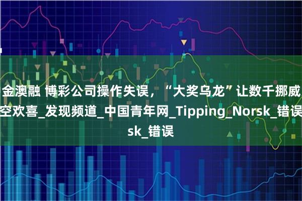 中金澳融 博彩公司操作失误，“大奖乌龙”让数千挪威人空欢喜_发现频道_中国青年网_Tipping_Norsk_错误