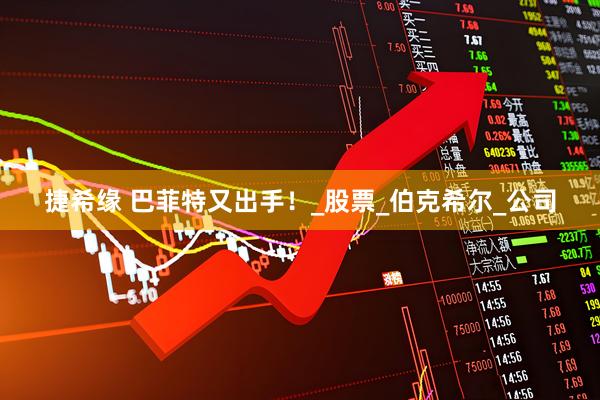 捷希缘 巴菲特又出手！_股票_伯克希尔_公司