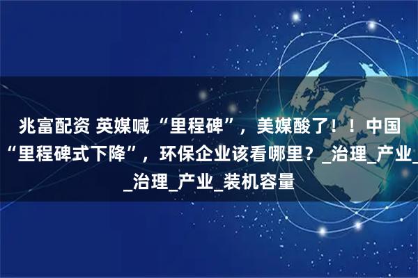 兆富配资 英媒喊 “里程碑”，美媒酸了！！中国碳排迎来 “里程碑式下降”，环保企业该看哪里？_治理_产业_装机容量