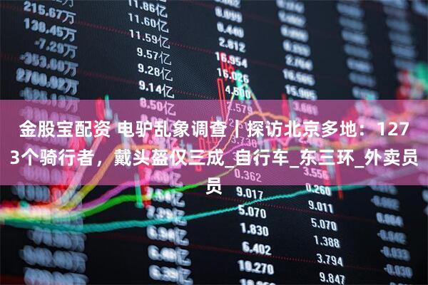 金股宝配资 电驴乱象调查｜探访北京多地：1273个骑行者，戴头盔仅三成_自行车_东三环_外卖员