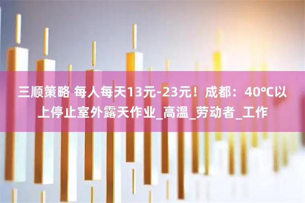 三顺策略 每人每天13元-23元！成都：40℃以上停止室外露天作业_高温_劳动者_工作