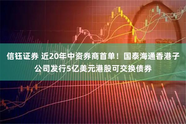 信钰证券 近20年中资券商首单！国泰海通香港子公司发行5亿美元港股可交换债券