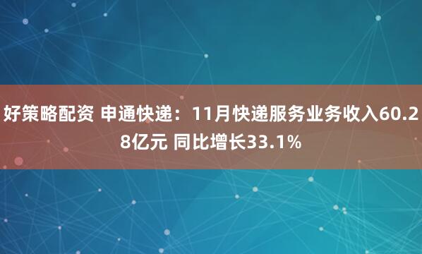好策略配资 申通快递：11月快递服务业务收入60.28亿元 同比增长33.1%