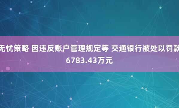 无忧策略 因违反账户管理规定等 交通银行被处以罚款6783.43万元