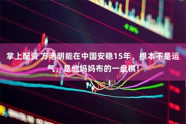 掌上配资 方浩明能在中国安稳15年，根本不是运气，是他妈妈布的一盘棋！