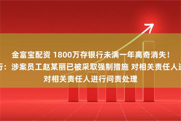 金富宝配资 1800万存银行未满一年离奇消失！吉林农商银行：涉案员工赵某丽已被采取强制措施 对相关责任人进行问责处理