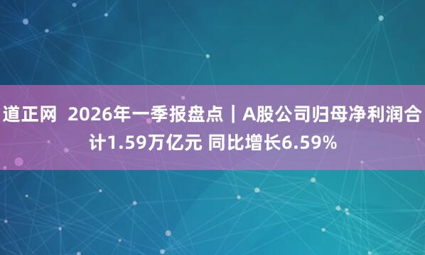 道正网  2026年一季报盘点｜A股公司归母净利润合计1.59万亿元 同比增长6.59%