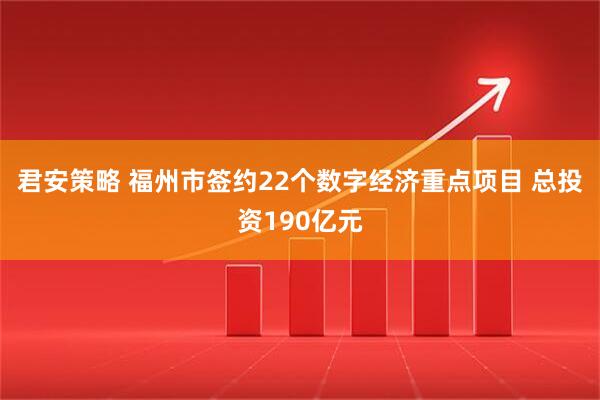 君安策略 福州市签约22个数字经济重点项目 总投资190亿元