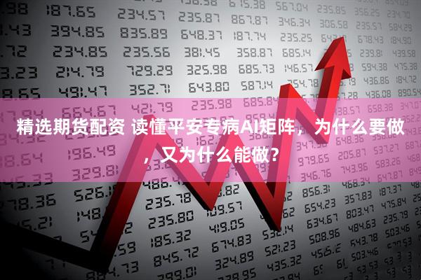 精选期货配资 读懂平安专病AI矩阵，为什么要做，又为什么能做？