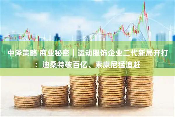 中泽策略 商业秘密｜运动服饰企业二代新局开打：迪桑特破百亿、索康尼猛追赶