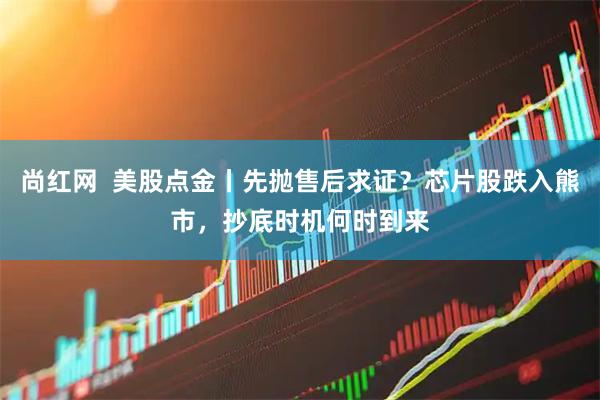 尚红网  美股点金丨先抛售后求证？芯片股跌入熊市，抄底时机何时到来