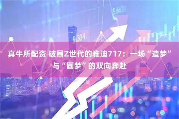 真牛所配资 破圈Z世代的雅迪717：一场“造梦”与“圆梦”的双向奔赴